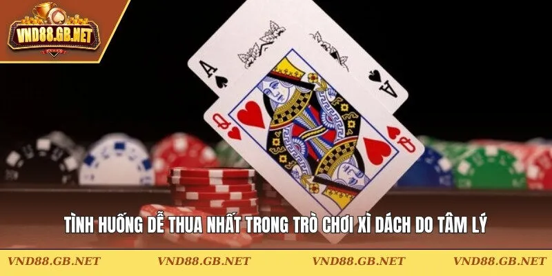 Tình huống dễ thua nhất trong trò chơi xì dách do tâm lý